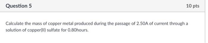 10 Pts Question 5 Calculate The Mass Of Copper Metal Produced During The Passage Of 2 50a Of Current Through A Solution 1