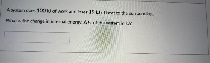 A System Does 100 Kj Of Work And Loses 19 Kj Of Heat To The Surroundings What Is The Change In Internal Energy Ae Of 1