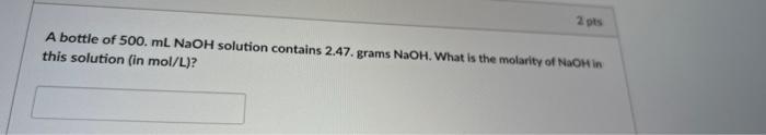 2 Pts A Bottle Of 500 Ml Naoh Solution Contains 2 47 Grams Naoh What Is The Molarity Of Naoh In This Solution In Mol 1