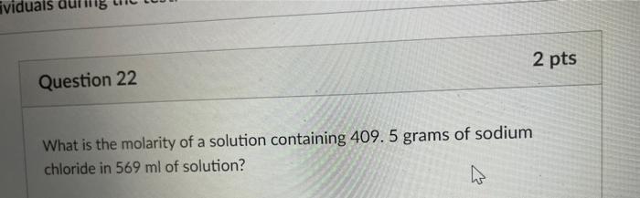 Viduals 2 Pts Question 22 What Is The Molarity Of A Solution Containing 409 5 Grams Of Sodium Chloride In 569 Ml Of Solu 1