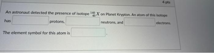 4 Pts An Astronaut Detected The Presence Of Isotope 140 X On Planet Krypton An Atom Of This Isotope Has Protons Neutro 1
