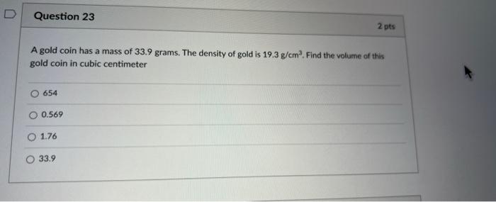 Question 23 2 Pts A Gold Coin Has A Mass Of 33 9 Grams The Density Of Gold Is 19 3 G Cm Find The Volume Of This Gold 1
