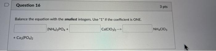 D Question 16 Balance The Equation With The Smallest Integers Use 1 If The Coefficient Is One Nh4 3po4 Ca Cio3 2 1