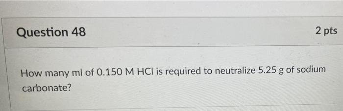 Question 48 2 Pts How Many Ml Of 0 150 M Hci Is Required To Neutralize 5 25 G Of Sodium Carbonate 1
