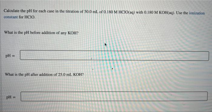 Calculate The Ph For Each Case In The Titration Of 50 0 Ml Of 0 180 M Hcio Aq With 0 180 M Koh Aq Use The Ionization 1