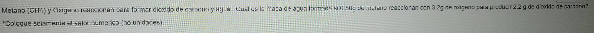 Metano Ch4 Y Oxigeno Reaccionan Para Formar Dioxido De Carbono Y Agua Cual Es La Masa De Agua Formada Si 0 80g De Met 1