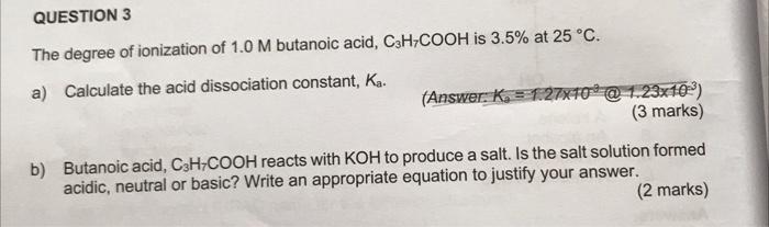 Question 3 The Degree Of Ionization Of 1 0 M Butanoic Acid Ch Cooh Is 3 5 At 25 C A Calculate The Acid Dissociation 1