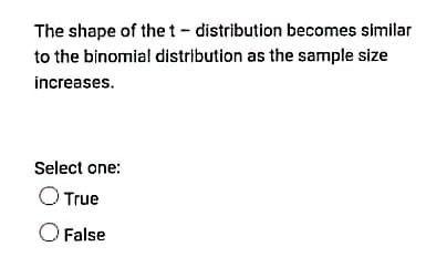 The Shape Of The T Distribution Becomes Similar To The Binomial Distribution As The Sample Size Increases Select One 1