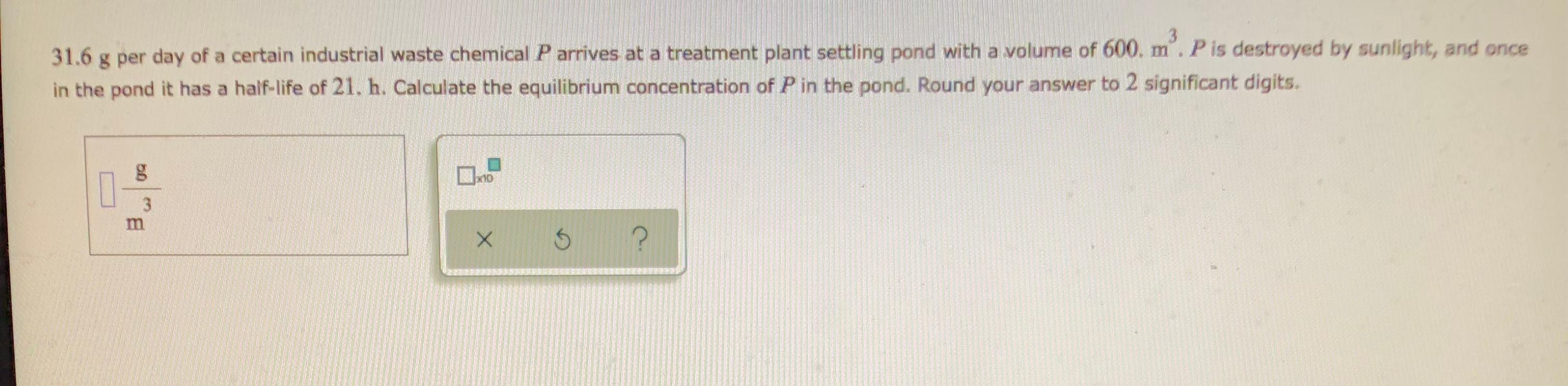 31 6 G Per Day Of A Certain Industrial Waste Chemical P Arrives At A Treatment Plant Settling Pond With A Volume Of 600 1