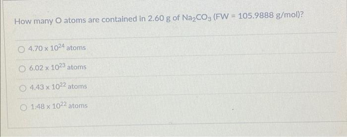 How Many O Atoms Are Contained In 2 60 G Of Na Co3 Fw 105 9888 G Mol 4 70 X 1024 Atoms 6 02 X 1023 Atoms 4 43 X 102 1