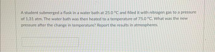 A Student Submerged A Flask In A Water Bath At 25 0 C And Filled It With Nitrogen Gas To A Pressure Of 1 31 Atm The Wa 1