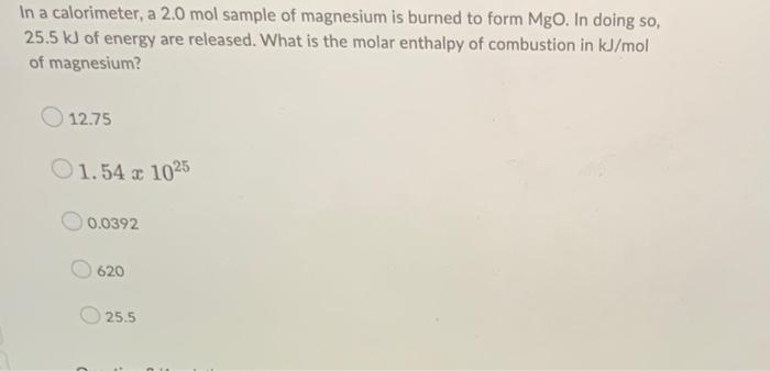In A Calorimeter A 2 0 Mol Sample Of Magnesium Is Burned To Form Mgo In Doing So 25 5 Kj Of Energy Are Released What 1