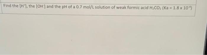 Find The H The Oh And The Ph Of A 0 7 Mol L Solution Of Weak Formic Acid H Co Ka 1 8 X 10 1