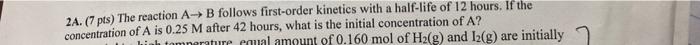 2a 7 Pts The Reaction A B Follows First Order Kinetics With A Half Life Of 12 Hours If The Concentration Of A Is 0 1