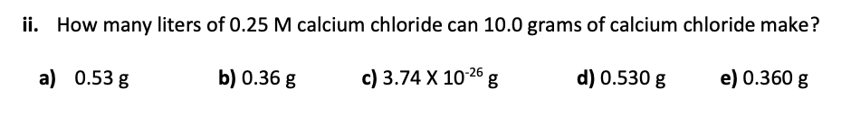 Ii How Many Liters Of 0 25 M Calcium Chloride Can 10 0 Grams Of Calcium Chloride Make A 0 53 G B 0 36 G C 3 74 X 10 1