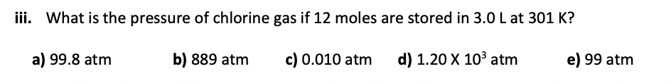 Iii What Is The Pressure Of Chlorine Gas If 12 Moles Are Stored In 3 0 L At 301 K A 99 8 Atm B 889 Atm C 0 010 Atm 1