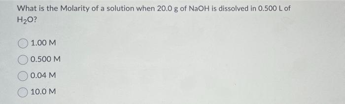 What Is The Molarity Of A Solution When 20 0 G Of Naoh Is Dissolved In 0 500 L Of H O 1 00 M 0 500 M 0 04 M 10 0 M 1