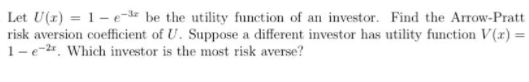 Let U X 1 2 3 Be The Utility Function Of An Investor Find The Arrow Pratt Risk Aversion Coefficient Of U Suppose 1