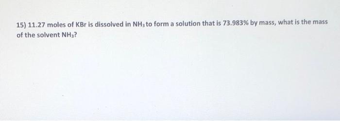 15 11 27 Moles Of Kbr Is Dissolved In Nh3 To Form A Solution That Is 73 983 By Mass What Is The Mass Of The Solvent 1