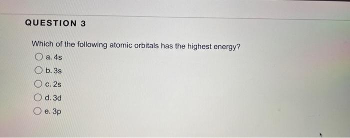 Question 3 Which Of The Following Atomic Orbitals Has The Highest Energy A 4s Ob 3s C 2s O D 3d E 3p 1