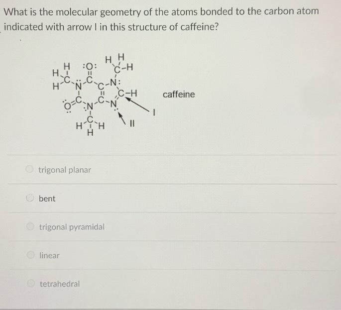 What Is The Molecular Geometry Of The Atoms Bonded To The Carbon Atom Indicated With Arrow I In This Structure Of Caffei 1