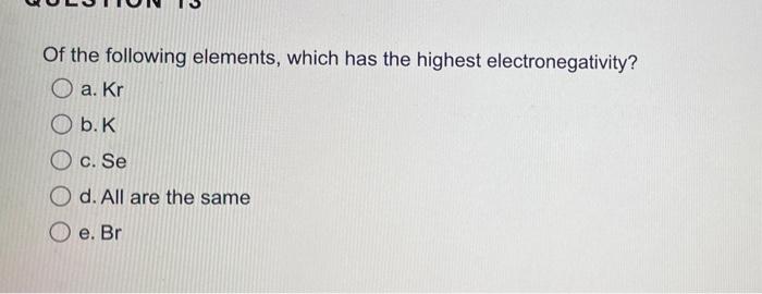 Of The Following Elements Which Has The Highest Electronegativity A Kr B K C Se Od All Are The Same E Br 1