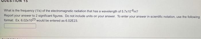 15 What Is The Frequency 1 S Of The Electromagnetic Radiation That Has A Wavelength Of 5 7x10 6m Report Your Answer T 1