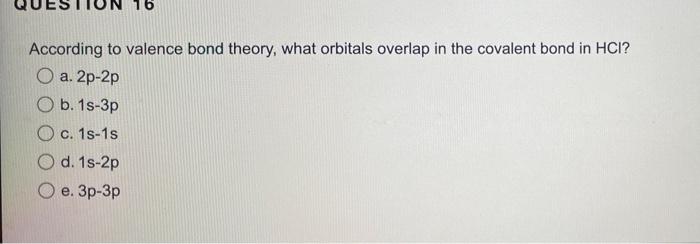 According To Valence Bond Theory What Orbitals Overlap In The Covalent Bond In Hci A 2p 2p Ob 1s 3p O C 1s 1s Od 1 1