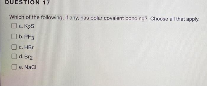 Question 17 Which Of The Following If Any Has Polar Covalent Bonding Choose All That Apply A K S B Pf3 C Hbr D B 1