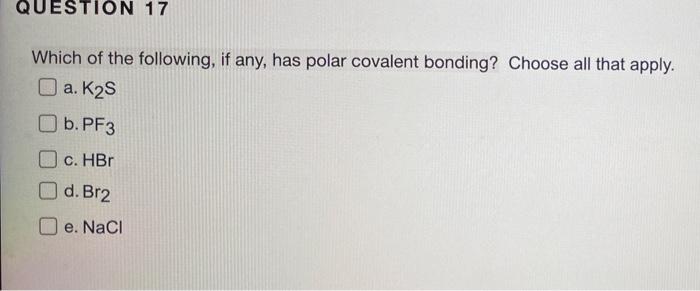 Question 17 Which Of The Following If Any Has Polar Covalent Bonding Choose All That Apply A K S B Pf3 C Hbr D B 1