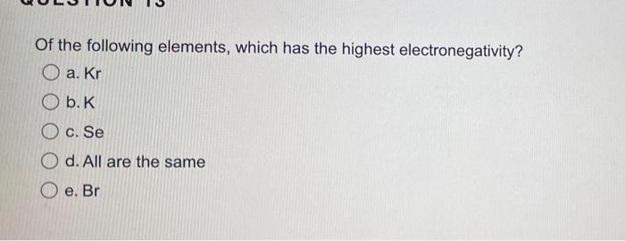 Of The Following Elements Which Has The Highest Electronegativity A Kr B K C Se Od All Are The Same E Br 1