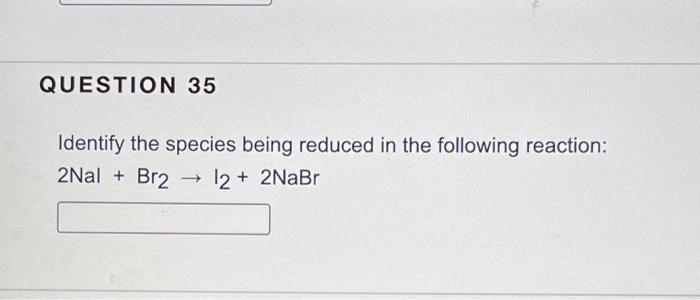 Question 35 Identify The Species Being Reduced In The Following Reaction 2nal Br2 12 2nabr 1