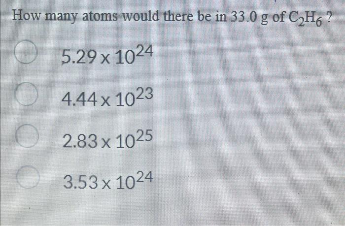 How Many Atoms Would There Be In 33 0 G Of C H6 5 29 X 1024 4 44 X 1023 2 83 X 1025 3 53x1024 1