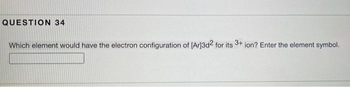 Question 34 Which Element Would Have The Electron Configuration Of Ar 3d2 For Its 3 Ion Enter The Element Symbol 1