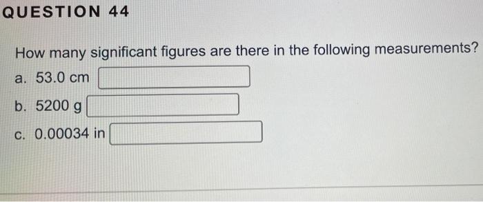 Question 44 How Many Significant Figures Are There In The Following Measurements A 53 0 Cm B 5200 G C 0 00034 In 1