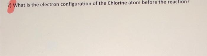 7 What Is The Electron Configuration Of The Chlorine Atom Before The Reaction 1