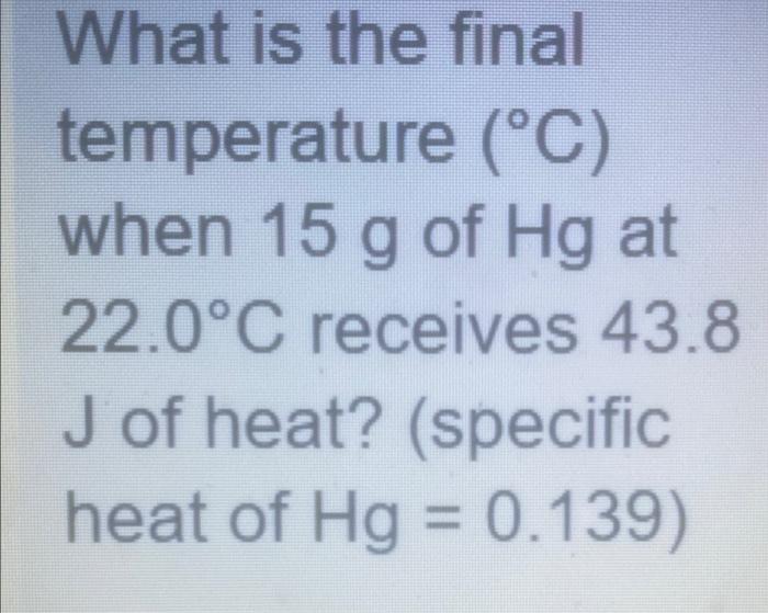 What Is The Final Temperature C When 15 G Of Hg At 22 0 C Receives 43 8 J Of Heat Specific Heat Of Hg 0 139 1