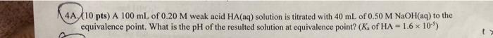 4a 10 Pts A 100 Ml Of 0 20 M Weak Acid Ha Aq Solution Is Titrated With 40 Ml Of 0 50 M Naoh Aq To The Equivalence Poi 1