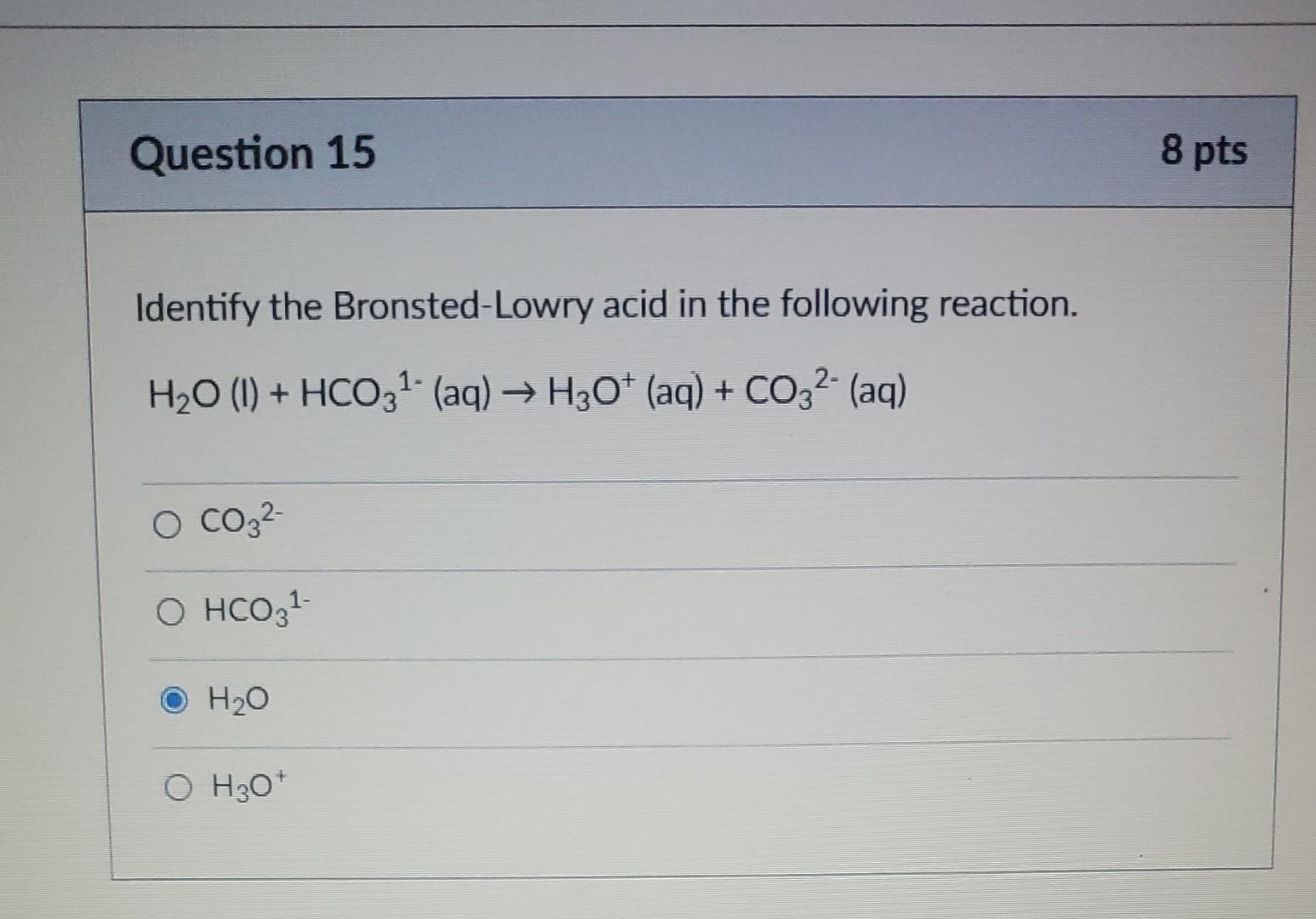 Question 15 Identify The Bronsted Lowry Acid In The Following Reaction H O 1 Hco3 Aq H3o Aq Co3 Aq O 1