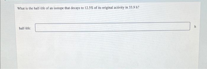 What Is The Half Life Of An Isotope That Decays To 12 5 Of Its Original Activity In 33 9 H H Half Life 1