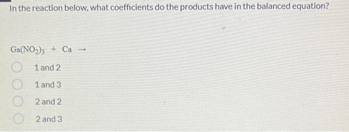 In The Reaction Below What Coefficients Do The Products Have In The Balanced Equation Ga No 3 Ca 1 And 2 1 And 3 1