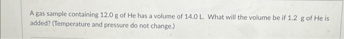 A Gas Sample Containing 12 0 G Of He Has A Volume Of 14 0 L What Will The Volume Be If 1 2 G Of He Is Added Temperatu 1