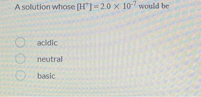 A Solution Whose H 2 0 X 10 7 Would Be O Acidic O Neutral O Basic At Stp 32 Grams Of Oxygen Gas Would Have The Sam 1