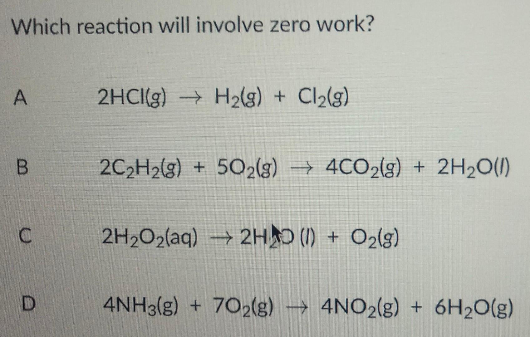 Which Reaction Will Involve Zero Work A 2hcl G H G Cl G B 2c H G 5o2 G 4co2 G 2h O L 2h O2 Aq 2h 1