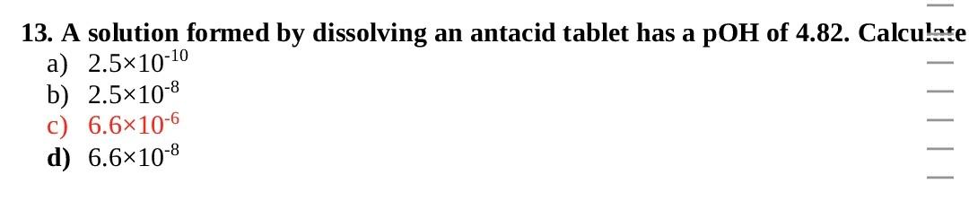 13 A Solution Formed By Dissolving An Antacid Tablet Has A Poh Of 4 82 Calculate A 2 5x10 10 B 2 5x10 8 C 6 6x10 6 1