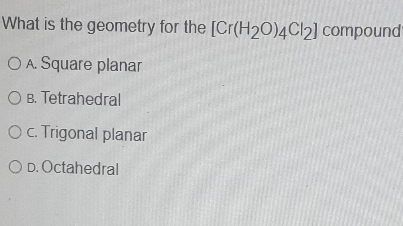 What Is The Geometry For The Cr H20 4cl2 Compound O A Square Planar O B Tetrahedral O C Trigonal Planar Od Octahed 1
