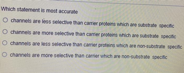 Which Statement Is Most Accurate O Channels Are Less Selective Than Carrier Proteins Which Are Substrate Specific O Chan 1