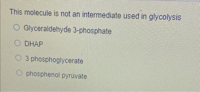 This Molecule Is Not An Intermediate Used In Glycolysis Glyceraldehyde 3 Phosphate Dhap 3 Phosphoglycerate O Phosphenol 1
