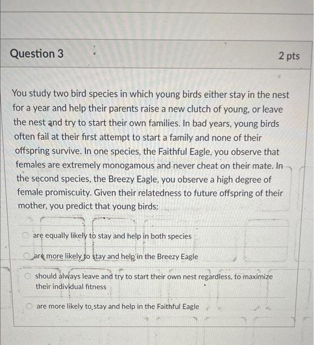 Question 3 2 Pts You Study Two Bird Species In Which Young Birds Either Stay In The Nest For A Year And Help Their Paren 1