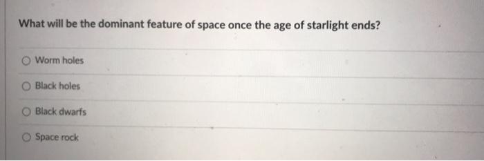 What Will Be The Dominant Feature Of Space Once The Age Of Starlight Ends Worm Holes Black Holes O Black Dwarfs O Space 1